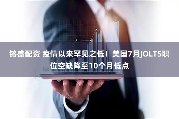 镕盛配资 疫情以来罕见之低！美国7月JOLTS职位空缺降至10个月低点
