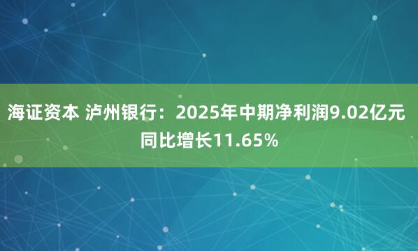 海证资本 泸州银行：2025年中期净利润9.02亿元 同比增长11.65%