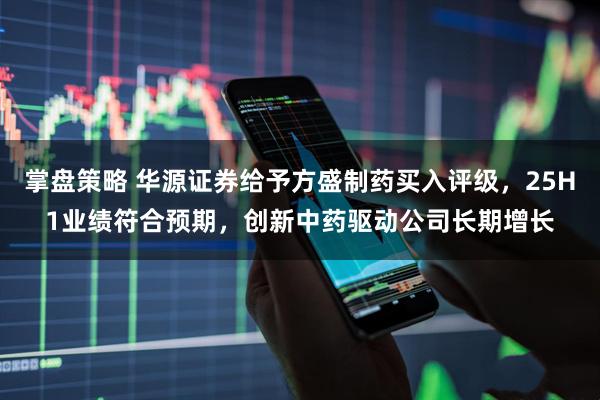 掌盘策略 华源证券给予方盛制药买入评级，25H1业绩符合预期，创新中药驱动公司长期增长