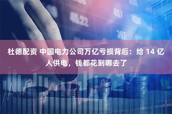 杜德配资 中国电力公司万亿亏损背后：给 14 亿人供电，钱都花到哪去了