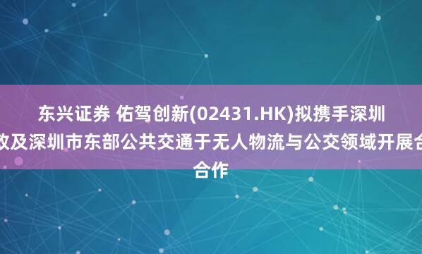 东兴证券 佑驾创新(02431.HK)拟携手深圳邮政及深圳市东部公共交通于无人物流与公交领域开展合作