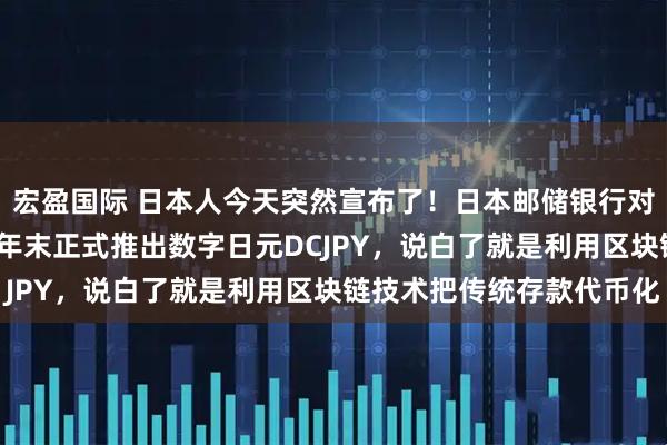 宏盈国际 日本人今天突然宣布了！日本邮储银行对外宣布：将在2026财年末正式推出数字日元DCJPY，说白了就是利用区块链技术把传统存款代币化