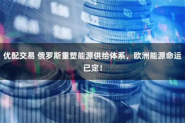 优配交易 俄罗斯重塑能源供给体系，欧洲能源命运已定！
