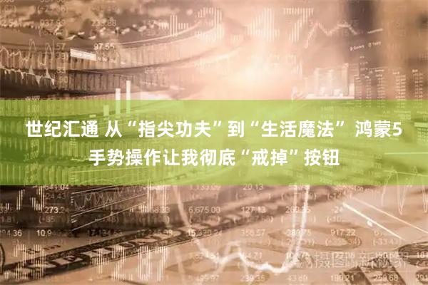世纪汇通 从“指尖功夫”到“生活魔法” 鸿蒙5手势操作让我彻底“戒掉”按钮