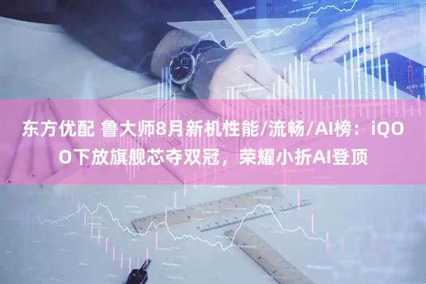 东方优配 鲁大师8月新机性能/流畅/AI榜：iQOO下放旗舰芯夺双冠，荣耀小折AI登顶