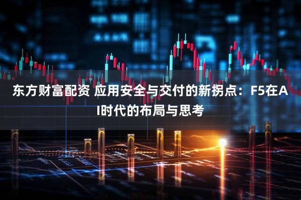 东方财富配资 应用安全与交付的新拐点：F5在AI时代的布局与思考