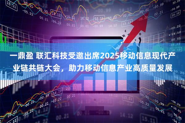 一鼎盈 联汇科技受邀出席2025移动信息现代产业链共链大会，助力移动信息产业高质量发展