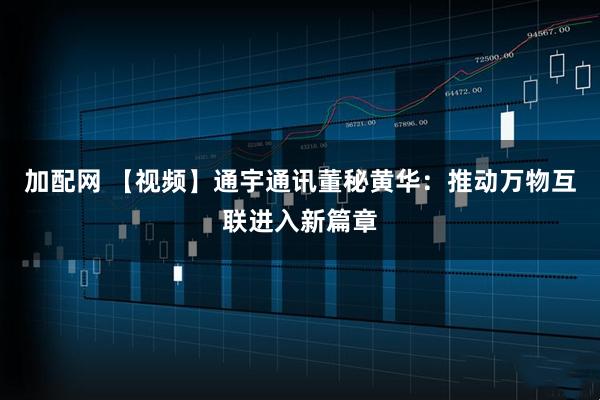 加配网 【视频】通宇通讯董秘黄华：推动万物互联进入新篇章