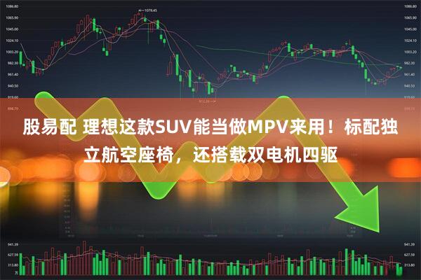 股易配 理想这款SUV能当做MPV来用！标配独立航空座椅，还搭载双电机四驱
