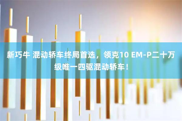 新巧牛 混动轿车终局首选，领克10 EM-P二十万级唯一四驱混动轿车！