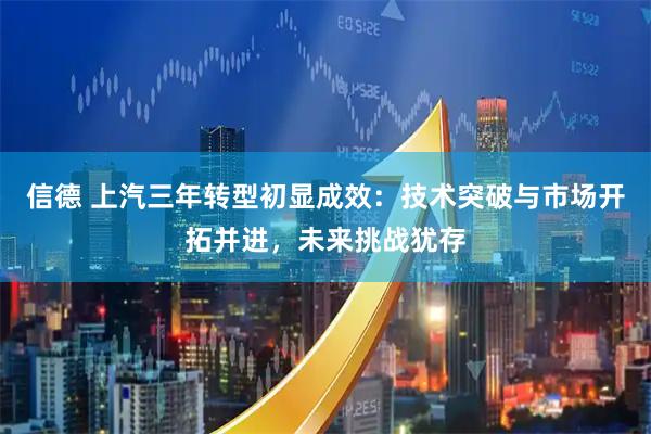 信德 上汽三年转型初显成效：技术突破与市场开拓并进，未来挑战犹存