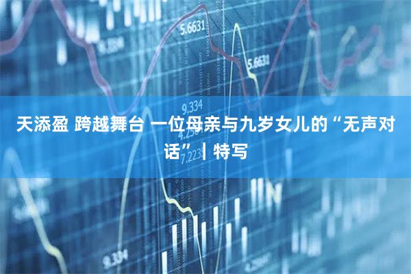 天添盈 跨越舞台 一位母亲与九岁女儿的“无声对话”｜特写