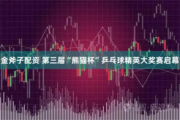 金斧子配资 第三届“熊猫杯”乒乓球精英大奖赛启幕