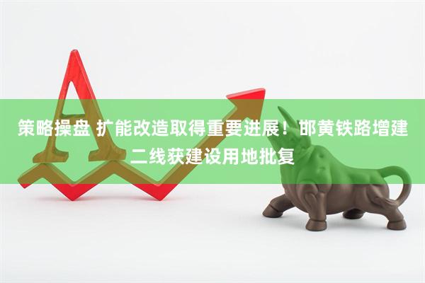 策略操盘 扩能改造取得重要进展！邯黄铁路增建二线获建设用地批复