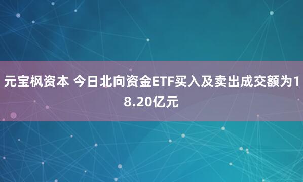 元宝枫资本 今日北向资金ETF买入及卖出成交额为18.20亿元