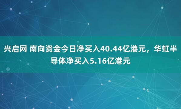 兴启网 南向资金今日净买入40.44亿港元，华虹半导体净买入5.16亿港元