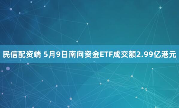 民信配资端 5月9日南向资金ETF成交额2.99亿港元