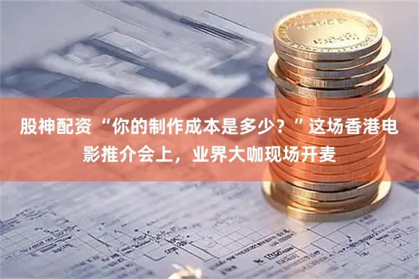 股神配资 “你的制作成本是多少？”这场香港电影推介会上，业界大咖现场开麦