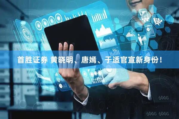 首胜证券 黄晓明、唐嫣、于适官宣新身份！