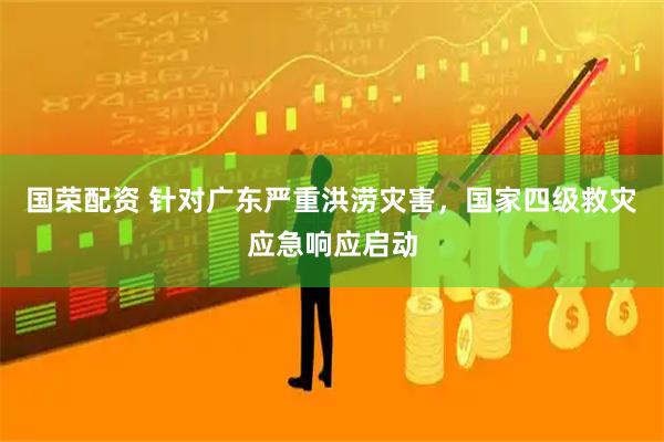 国荣配资 针对广东严重洪涝灾害，国家四级救灾应急响应启动