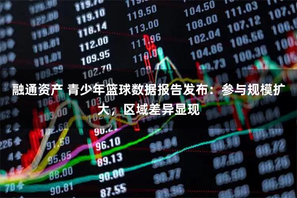 融通资产 青少年篮球数据报告发布：参与规模扩大，区域差异显现