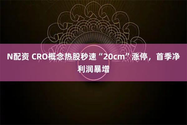 N配资 CRO概念热股秒速“20cm”涨停，首季净利润暴增