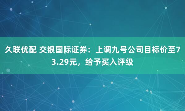 久联优配 交银国际证券：上调九号公司目标价至73.29元，给予买入评级