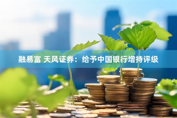 融易富 天风证券：给予中国银行增持评级