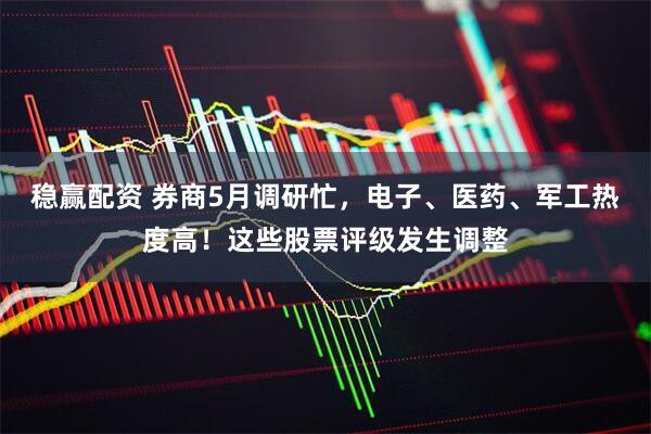 稳赢配资 券商5月调研忙，电子、医药、军工热度高！这些股票评级发生调整