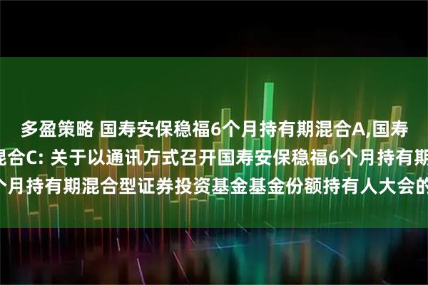 多盈策略 国寿安保稳福6个月持有期混合A,国寿安保稳福6个月持有期混合C: 关于以通讯方式召开国寿安保稳福6个月持有期混合型证券投资基金基金份额持有人大会的第二次提示性公告