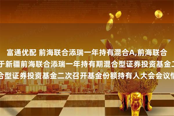 富通优配 前海联合添瑞一年持有混合A,前海联合添瑞一年持有混合C: 关于新疆前海联合添瑞一年持有期混合型证券投资基金二次召开基金份额持有人大会会议情况的公告