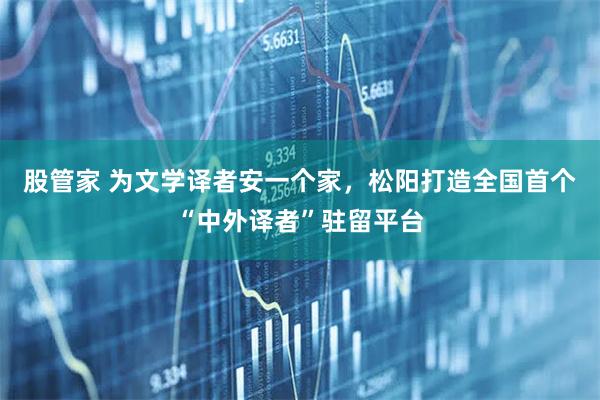 股管家 为文学译者安一个家，松阳打造全国首个“中外译者”驻留平台