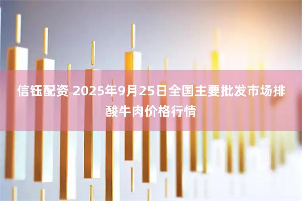 信钰配资 2025年9月25日全国主要批发市场排酸牛肉价格行情