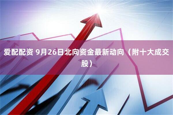 爱配配资 9月26日北向资金最新动向（附十大成交股）