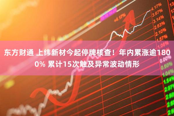东方财通 上纬新材今起停牌核查！年内累涨逾1800% 累计15次触及异常波动情形