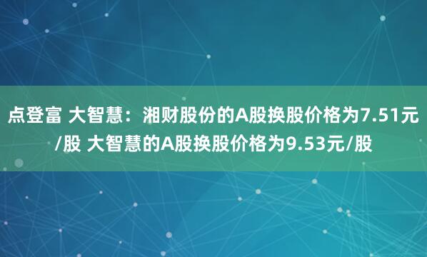 点登富 大智慧：湘财股份的A股换股价格为7.51元/股 大智慧的A股换股价格为9.53元/股