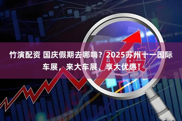 竹演配资 国庆假期去哪嗨？2025苏州十一国际车展，来大车展、享大优惠！