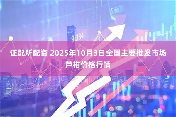 证配所配资 2025年10月3日全国主要批发市场芦柑价格行情