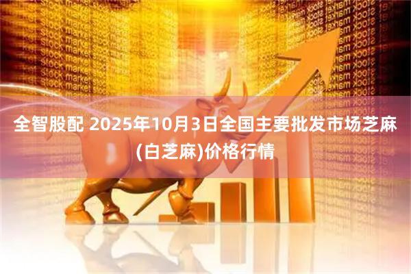 全智股配 2025年10月3日全国主要批发市场芝麻(白芝麻)价格行情