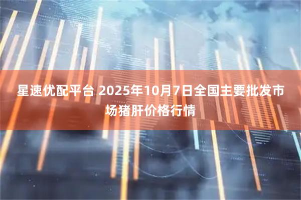 星速优配平台 2025年10月7日全国主要批发市场猪肝价格行情