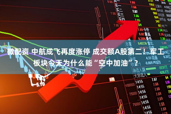 微配资 中航成飞再度涨停 成交额A股第二！军工板块今天为什么能“空中加油”？