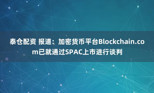 泰仓配资 报道：加密货币平台Blockchain.com已就通过SPAC上市进行谈判