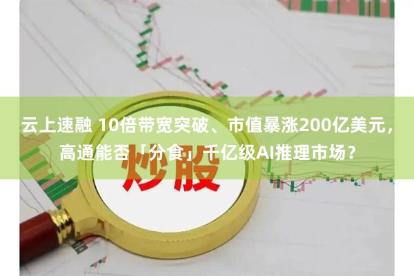 云上速融 10倍带宽突破、市值暴涨200亿美元,高通能否「分食」千亿级AI推理市场?