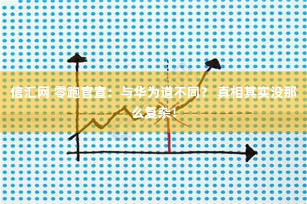 信汇网 零跑官宣:与华为道不同? 真相其实没那么复杂!