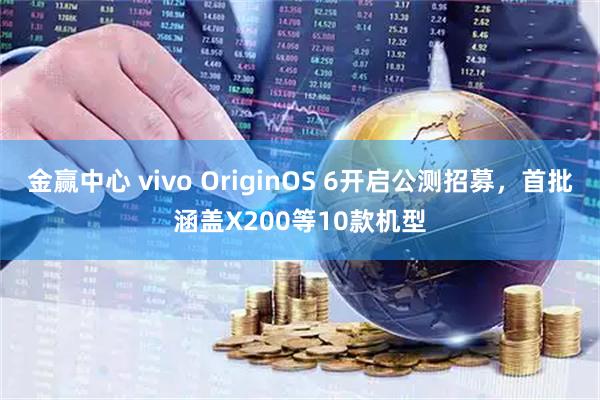 金赢中心 vivo OriginOS 6开启公测招募，首批涵盖X200等10款机型