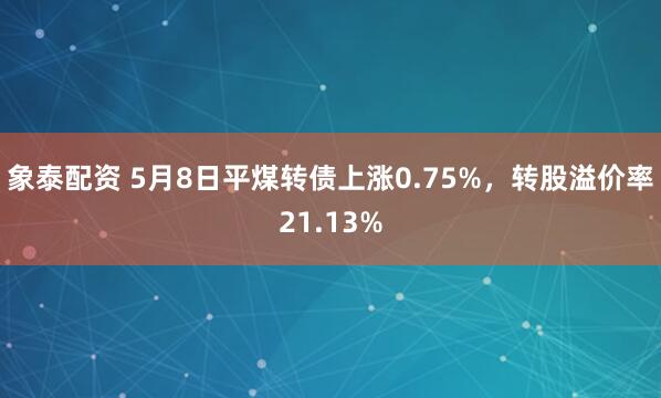 象泰配资 5月8日平煤转债上涨0.75%，转股溢价率21.13%