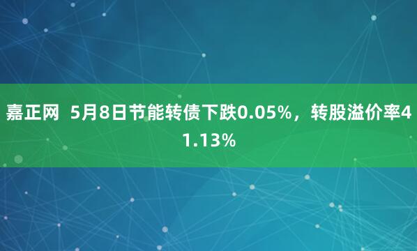 嘉正网  5月8日节能转债下跌0.05%，转股溢价率41.13%