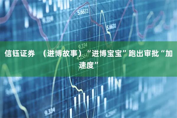 信钰证券  （进博故事）“进博宝宝”跑出审批“加速度”