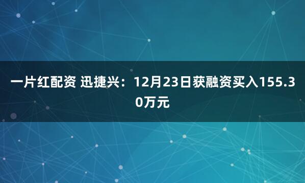 一片红配资 迅捷兴：12月23日获融资买入155.30万元