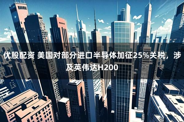 优股配资 美国对部分进口半导体加征25%关税，涉及英伟达H200